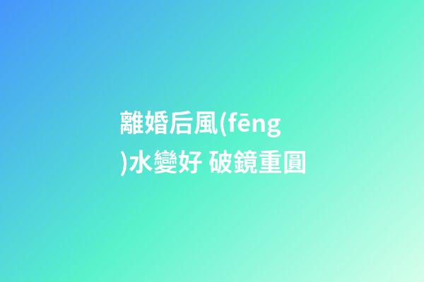 離婚后風(fēng)水變好 破鏡重圓